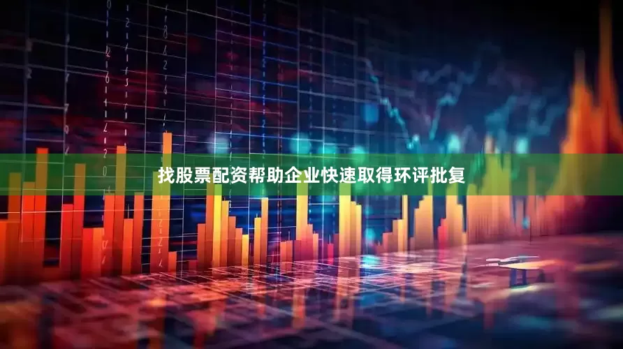 找股票配资帮助企业快速取得环评批复