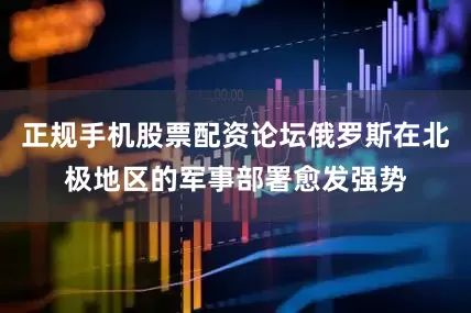 正规手机股票配资论坛俄罗斯在北极地区的军事部署愈发强势