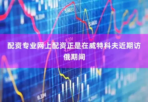 配资专业网上配资正是在威特科夫近期访俄期间