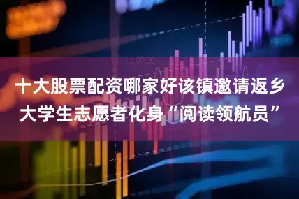 十大股票配资哪家好该镇邀请返乡大学生志愿者化身“阅读领航员”