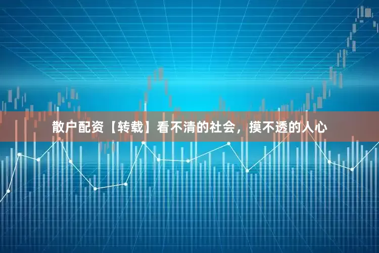 散户配资【转载】看不清的社会，摸不透的人心