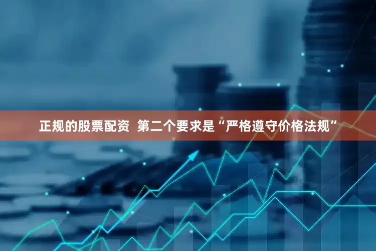 正规的股票配资  第二个要求是“严格遵守价格法规”