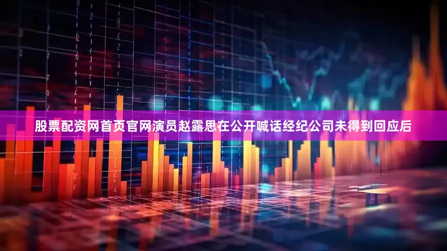 股票配资网首页官网演员赵露思在公开喊话经纪公司未得到回应后